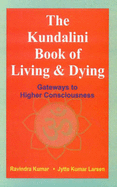 The Kundalini Book of Living and Dying: Gateways to Higher Consciousness - Kumar, Ravindra, Dr., Ph.D., and Lumar, Larsen Jytte