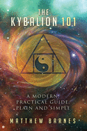 The Kybalion 101: A Modern, Practical Guide, Plain and Simple