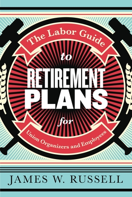 The Labor Guide to Retirement Plans: For Union Organizers and Employees - Russell, James W