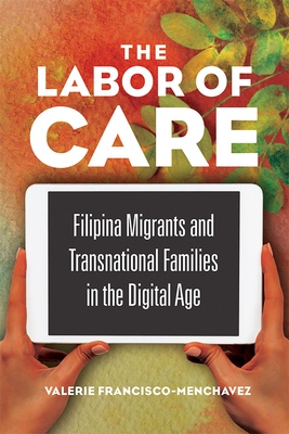 The Labor of Care: Filipina Migrants and Transnational Families in the Digital Age - Francisco-Menchavez, Valerie