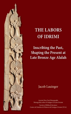 The Labors of Idrimi: Inscribing the Past, Shaping the Present at Late Bronze Age Alalah - Lauinger, Jacob