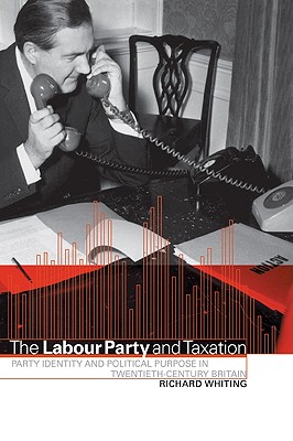 The Labour Party and Taxation: Party Identity and Political Purpose in Twentieth-Century Britain - Whiting, Richard C, and Richard, Whiting