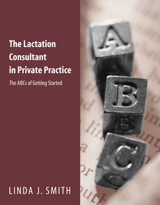 The Lactation Consultant in Private Practice: The ABCs of Getting Started - Smith, Linda J