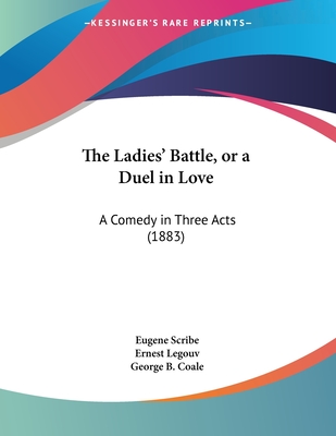 The Ladies' Battle, or a Duel in Love: A Comedy in Three Acts (1883) - Scribe, Eugene, and Legouv, Ernest, and Coale, George B (Translated by)