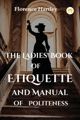 The Ladies' Book of Etiquette and Manual of Politeness - Hartley, Florence