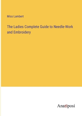 The Ladies Complete Guide to Needle-Work and Embroidery - Lambert, Miss