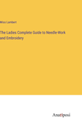 The Ladies Complete Guide to Needle-Work and Embroidery