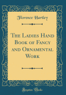 The Ladies Hand Book of Fancy and Ornamental Work (Classic Reprint)