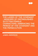 The Ladies of the Covenant: Memoirs of Distinguished Scottish Female Characters, Embracing the Period of the Covenant and the Persecution