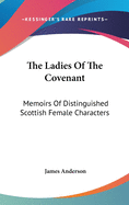 The Ladies Of The Covenant: Memoirs Of Distinguished Scottish Female Characters