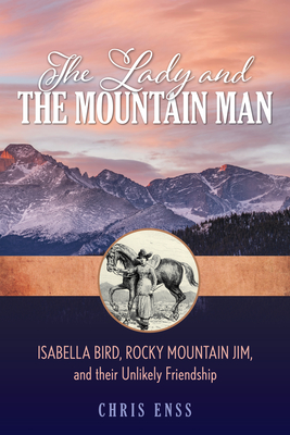 The Lady and the Mountain Man: Isabella Bird, Rocky Mountain Jim, and their Unlikely Friendship - Enss, Chris