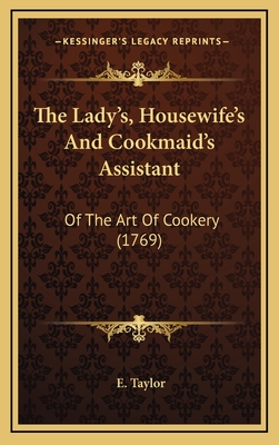 The Lady's, Housewife's and Cookmaid's Assistant: Of the Art of Cookery (1769) - Taylor, E
