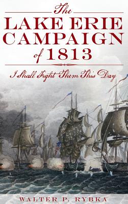 The Lake Erie Campaign of 1813: I Shall Fight Them This Day - Rybka, Walter P