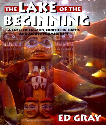 The Lake of the Beginning: A Fable of Salmon, Northern Lights, and an Old Promise Kept - Gray, Ed, and Foott, Jeff (Photographer)