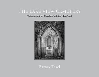 The Lake View Cemetery: Photographs from Cleveland's Historic Landmark - Taxel, Barney, and Taxel, Laura