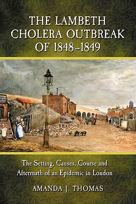 The Lambeth Cholera Outbreak of 1848-1849: The Setting, Causes, Course and Aftermath of an Epidemic in London - Thomas, Amanda J