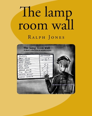 The lamp room wall: 4 short poems. A tribute all the mines rescue teams, and all coal miners - Jones, Ralph