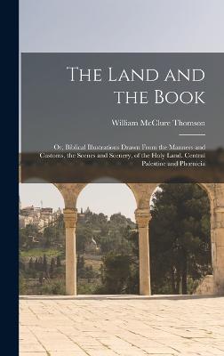 The Land and the Book; Or, Biblical Illustrations Drawn From the Manners and Customs, the Scenes and Scenery, of the Holy Land. Central Palestine and Phoenicia - Thomson, William McClure