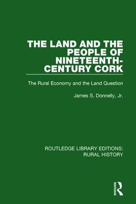 The Land and the People of Nineteenth-Century Cork: The Rural Economy and the Land Question - Donnelly, James S, Jr.
