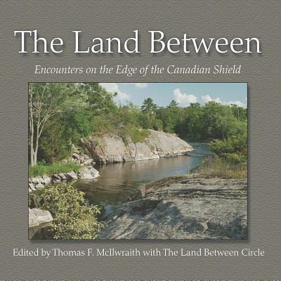 The Land Between: Encounters on the Edge of the Canadian Shield - McIlwraith, Thomas F (Editor)