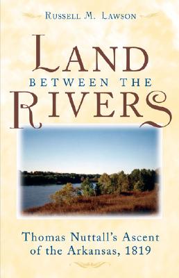 The Land Between the Rivers: Thomas Nuttall's Ascent of the Arkansas, 1819 - Lawson, Russell M