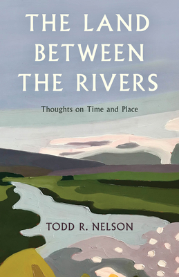 The Land Between the Rivers: Thoughts on Time and Place - Nelson, Todd R