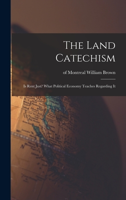 The Land Catechism: Is Rent Just? What Political Economy Teaches Regarding It - Brown, William Of Montreal (Creator)