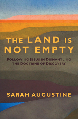 The Land Is Not Empty: Following Jesus in Dismantling the Doctrine of Discovery - Augustine, Sarah