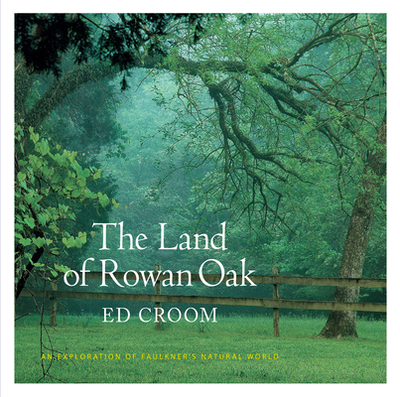 The Land of Rowan Oak: An Exploration of Faulkner's Natural World - Croom, Ed, and Kartiganer, Donald M (Afterword by)