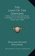 The Land Of The Dawning: Being Facts Gleaned From Cannibals In The Australian Stone Age (1896)