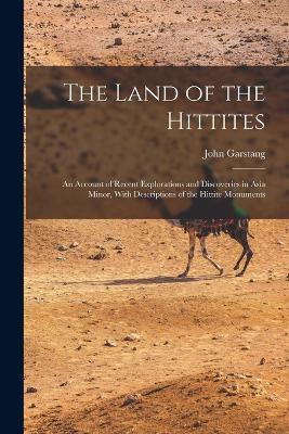 The Land of the Hittites; an Account of Recent Explorations and Discoveries in Asia Minor, With Descriptions of the Hittite Monuments - Garstang, John
