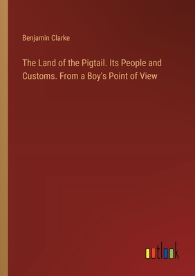 The Land of the Pigtail. Its People and Customs. From a Boy's Point of View - Clarke, Benjamin