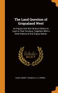 The Land Question of Griqualand West: An Inquiry Into the Various Claims to Land in That Territory; Together With a Brief History of the Griqua Nation