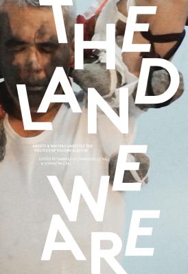 The Land We Are: Artists and Writers Unsettle the Politics of Reconciliation - Hill, Gabrielle (Editor), and McCall, Sophie (Editor)