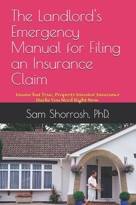 The Landlord's Emergency Manual for Filing an Insurance Claim: Insane but True, Property Investor Insurance Hacks You Need Right Now. - Shorrosh, Sam, PhD