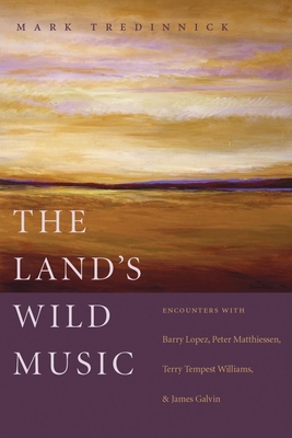 The Land's Wild Music: Encounters with Barry Lopez, Peter Matthiessen, Terry Tempest William, and James Galvin - Tredinnick, Mark