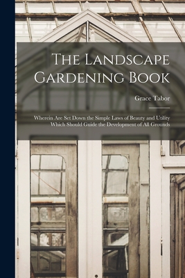 The Landscape Gardening Book [microform]: Wherein Are Set Down the Simple Laws of Beauty and Utility Which Should Guide the Development of All Grounds - Tabor, Grace