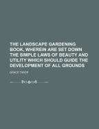 The Landscape Gardening Book, Wherein Are Set Down the Simple Laws of Beauty and Utility Which Should Guide the Development of All Grounds