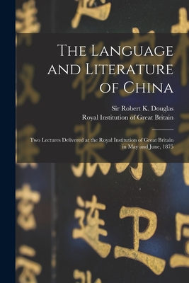 The Language and Literature of China: Two Lectures Delivered at the Royal Institution of Great Britain in May and June, 1875 - Douglas, Robert K (Robert Kennaway) (Creator), and Royal Institution of Great Britain (Creator)
