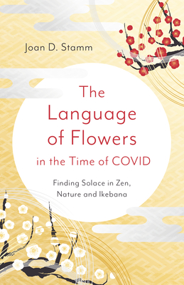The Language of Flowers in the Time of COVID: Finding Solace in Zen, Nature and Ikebana - Stamm, Joan D.