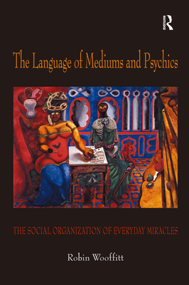 The Language of Mediums and Psychics: The Social Organization of Everyday Miracles - Wooffitt, Robin, Dr.