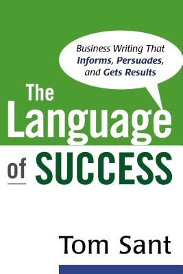 The Language of Success: Business Writing That Informs, Persuades, and Gets Results - Sant, Tom