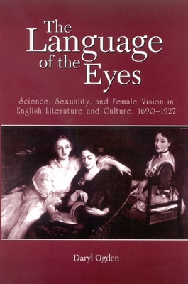 The Language of the Eyes: Science, Sexuality, and Female Vision in English Literature and Culture, 1690-1927 - Ogden, Daryl