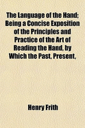 The Language of the Hand; Being a Concise Exposition of the Principles and Practice of the Art of Reading the Hand, by Which the Past, Present,