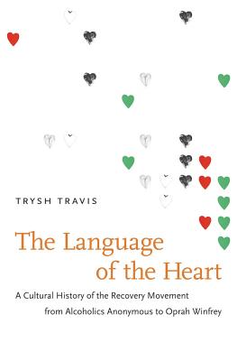 The Language of the Heart: A Cultural History of the Recovery Movement from Alcoholics Anonymous to Oprah Winfrey - Travis, Trysh