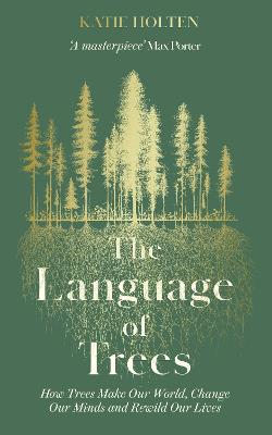 The Language of Trees: How Trees Make Our World, Change Our Minds and Rewild Our Lives - Holten, Katie