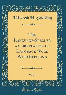 The Language-Speller a Correlation of Language Work with Spelling, Vol. 1 (Classic Reprint) - Spalding, Elizabeth H