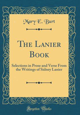 The Lanier Book: Selections in Prose and Verse from the Writings of Sidney Lanier (Classic Reprint) - Burt, Mary E