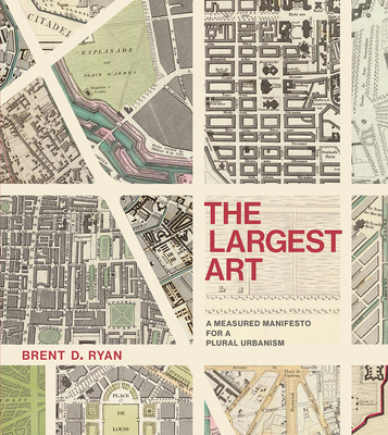 The Largest Art: A Measured Manifesto for a Plural Urbanism - Ryan, Brent D