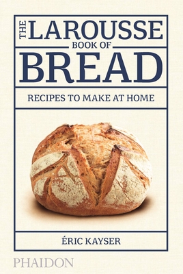The Larousse Book of Bread: Recipes to Make at Home - Kayser, ric